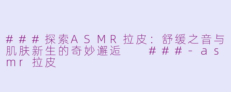 ###探索ASMR拉皮：舒缓之音与肌肤新生的奇妙邂逅

###-asmr拉皮