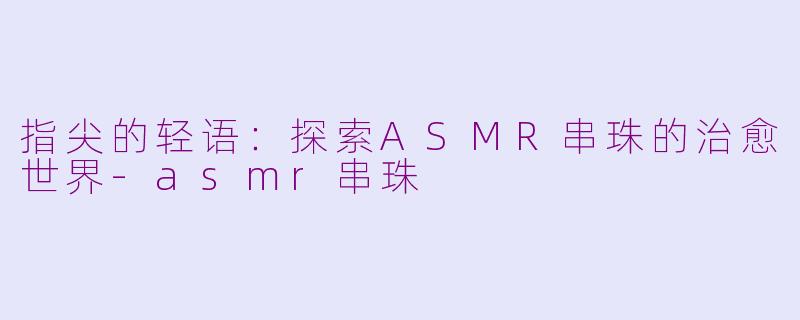 指尖的轻语：探索ASMR串珠的治愈世界-asmr串珠