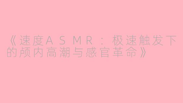 《速度ASMR：极速触发下的颅内高潮与感官革命》