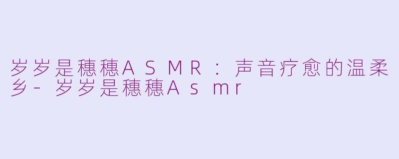 岁岁是穗穗ASMR:声音疗愈的温柔乡
