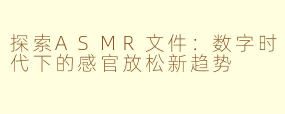 探索ASMR文件：数字时代下的感官放松新趋势