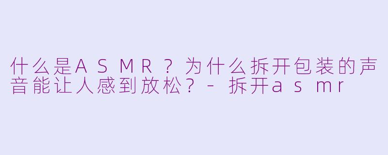 什么是ASMR?为什么拆开包装的声音能让人感到放松?