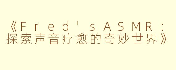 《Fred'sASMR：探索声音疗愈的奇妙世界》