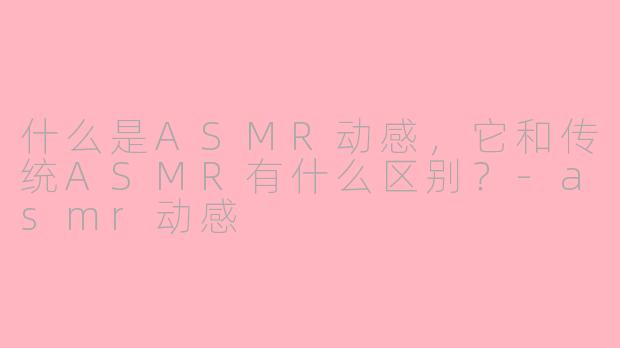什么是ASMR动感，它和传统ASMR有什么区别？-asmr动感