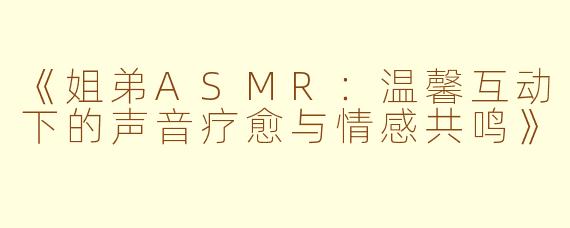 《姐弟ASMR：温馨互动下的声音疗愈与情感共鸣》