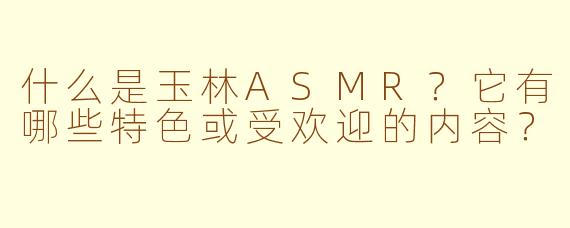 什么是玉林ASMR?它有哪些特色或受欢迎的内容?