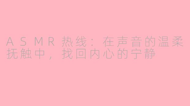 ASMR热线：在声音的温柔抚触中，找回内心的宁静
