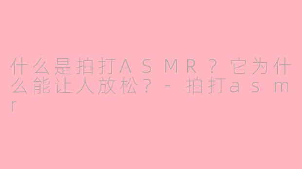 什么是拍打ASMR？它为什么能让人放松？-拍打asmr