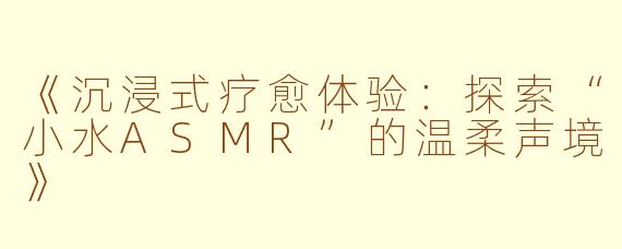 《沉浸式疗愈体验：探索“小水ASMR”的温柔声境》
