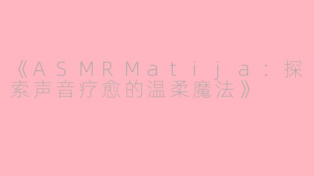 《ASMRMatija：探索声音疗愈的温柔魔法》