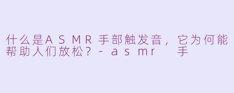 什么是ASMR手部触发音,它为何能帮助人们放松?