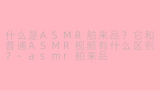 什么是ASMR舶来品?它和普通ASMR视频有什么区别?
