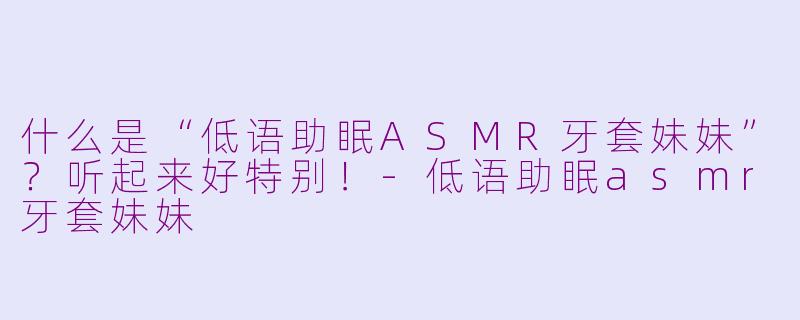 什么是“低语助眠ASMR牙套妹妹”？听起来好特别！