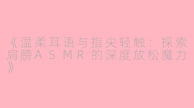 《温柔耳语与指尖轻触：探索肩膀ASMR的深度放松魔力》