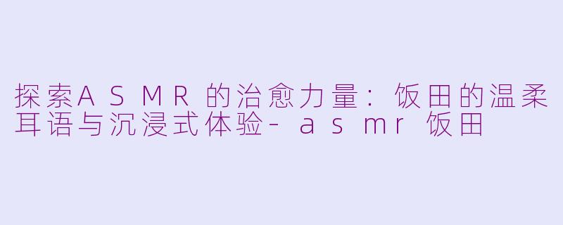 探索ASMR的治愈力量：饭田的温柔耳语与沉浸式体验-asmr饭田