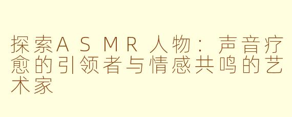探索ASMR人物：声音疗愈的引领者与情感共鸣的艺术家