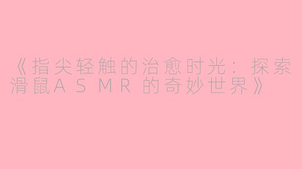 《指尖轻触的治愈时光：探索滑鼠ASMR的奇妙世界》