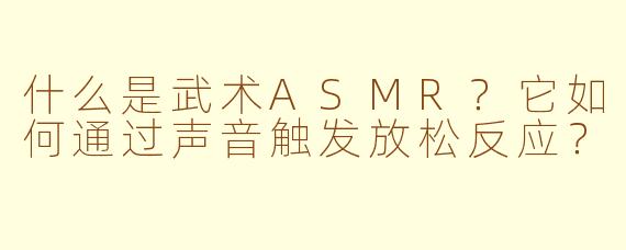 什么是武术ASMR?它如何通过声音触发放松反应?