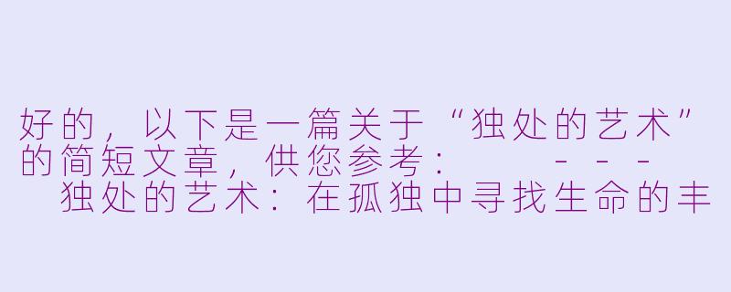 好的，以下是一篇关于“独处的艺术”的简短文章，供您参考：

---

独处的艺术：在孤独中寻找生命的丰盈-