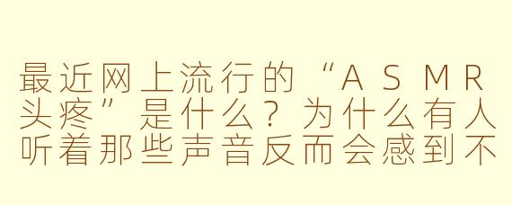 最近网上流行的“ASMR头疼”是什么？为什么有人听着那些声音反而会感到不适？