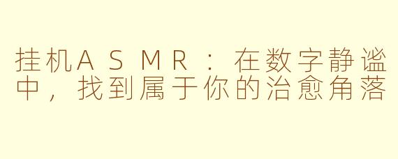 挂机ASMR：在数字静谧中，找到属于你的治愈角落