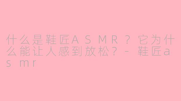 什么是鞋匠ASMR?它为什么能让人感到放松?