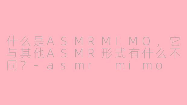 什么是ASMRMIMO,它与其他ASMR形式有什么不同?