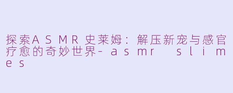 探索ASMR史莱姆：解压新宠与感官疗愈的奇妙世界-asmr slimes