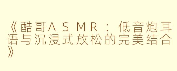 《酷哥ASMR：低音炮耳语与沉浸式放松的完美结合》