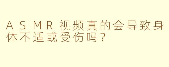 ASMR视频真的会导致身体不适或受伤吗?