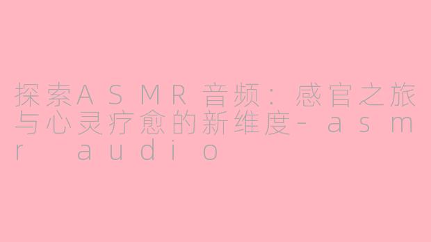 探索ASMR音频：感官之旅与心灵疗愈的新维度-asmr audio