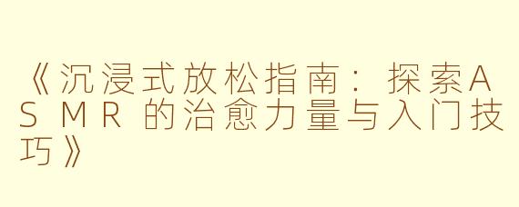 《沉浸式放松指南：探索ASMR的治愈力量与入门技巧》