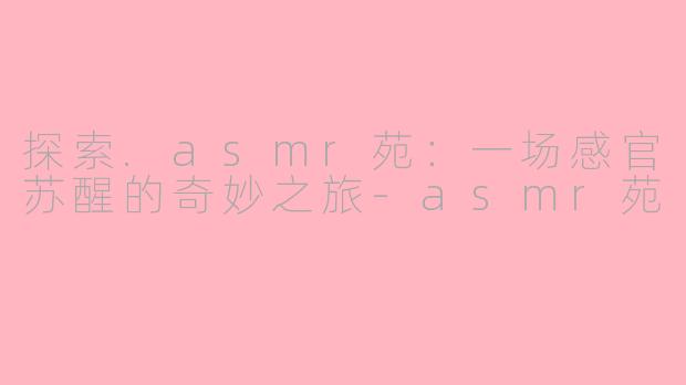 探索.asmr苑：一场感官苏醒的奇妙之旅-asmr苑