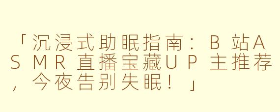 「沉浸式助眠指南：B站ASMR直播宝藏UP主推荐，今夜告别失眠！」
