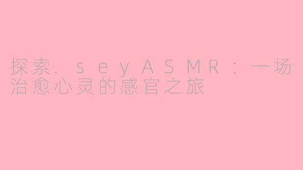 探索.seyASMR：一场治愈心灵的感官之旅