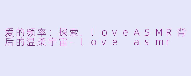 爱的频率：探索.loveASMR背后的温柔宇宙-love asmr