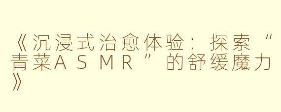 《沉浸式治愈体验：探索“青菜ASMR”的舒缓魔力》