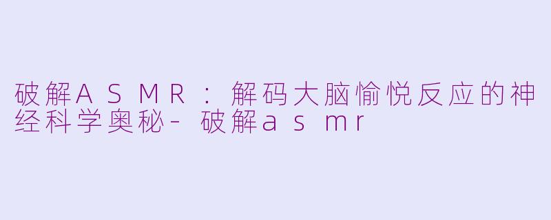 破解ASMR：解码大脑愉悦反应的神经科学奥秘-破解asmr