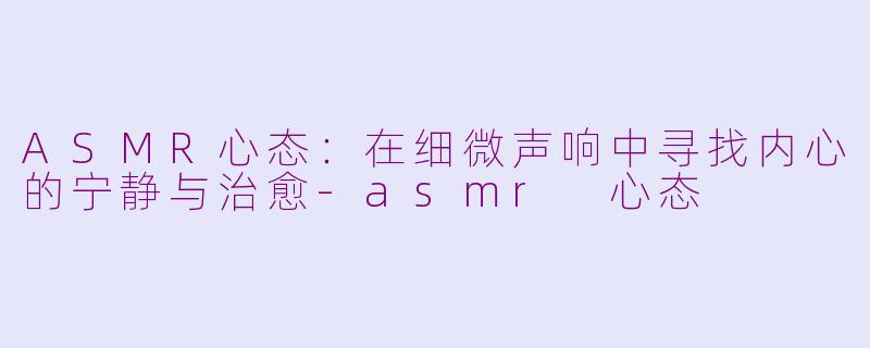 ASMR心态:在细微声响中寻找内心的宁静与治愈