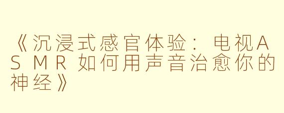 《沉浸式感官体验：电视ASMR如何用声音治愈你的神经》