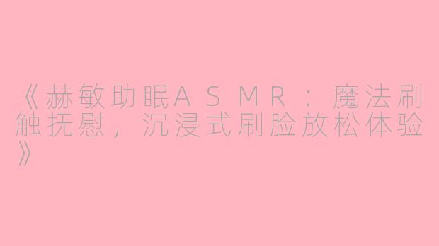 《赫敏助眠ASMR：魔法刷触抚慰，沉浸式刷脸放松体验》
