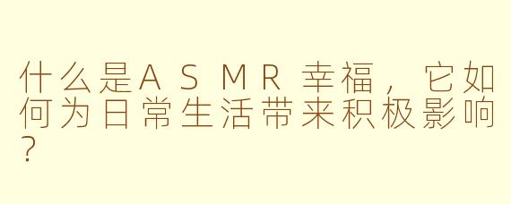 什么是ASMR幸福，它如何为日常生活带来积极影响？