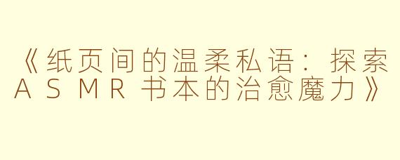 《纸页间的温柔私语：探索ASMR书本的治愈魔力》
