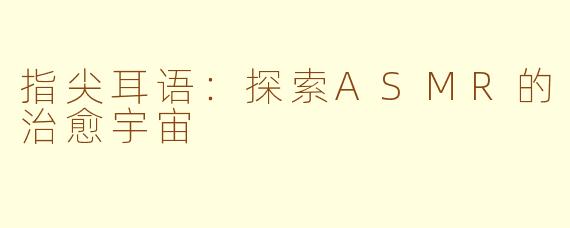 指尖耳语：探索ASMR的治愈宇宙