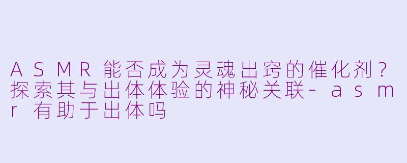 ASMR能否成为灵魂出窍的催化剂？探索其与出体体验的神秘关联-asmr有助于出体吗