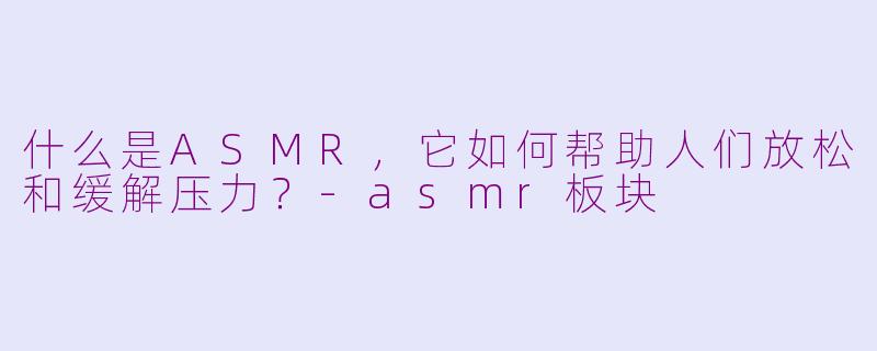 什么是ASMR，它如何帮助人们放松和缓解压力？