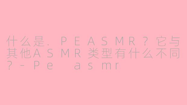什么是.PEASMR？它与其他ASMR类型有什么不同？-Pe asmr