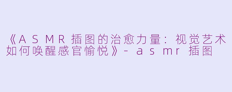 《ASMR插图的治愈力量:视觉艺术如何唤醒感官愉悦》