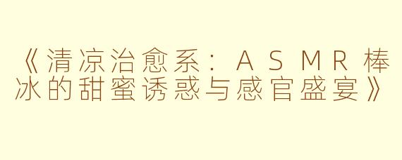 《清凉治愈系：ASMR棒冰的甜蜜诱惑与感官盛宴》