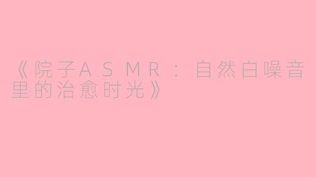 《院子ASMR：自然白噪音里的治愈时光》